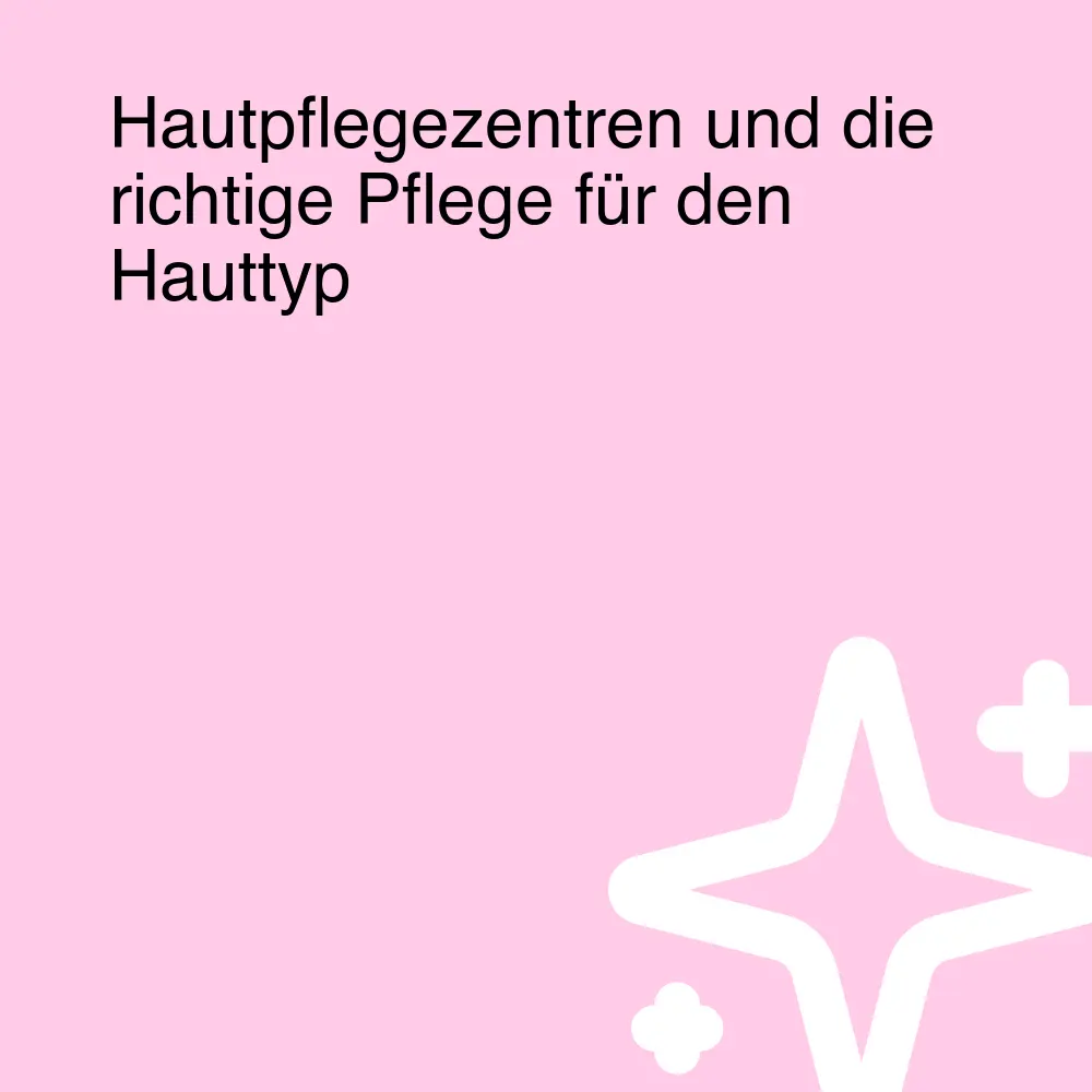 Hautpflegezentren und die richtige Pflege für den Hauttyp