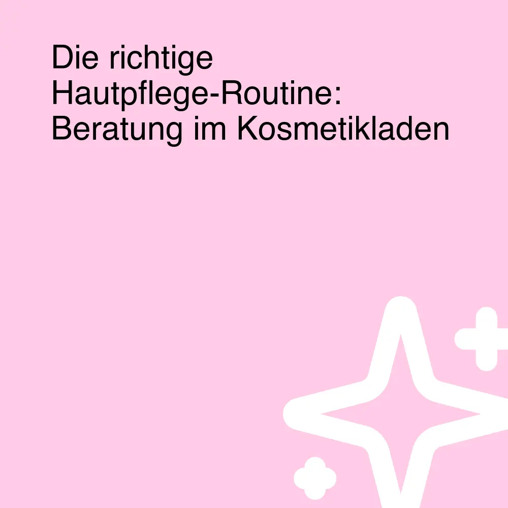 Die richtige Hautpflege-Routine: Beratung im Kosmetikladen