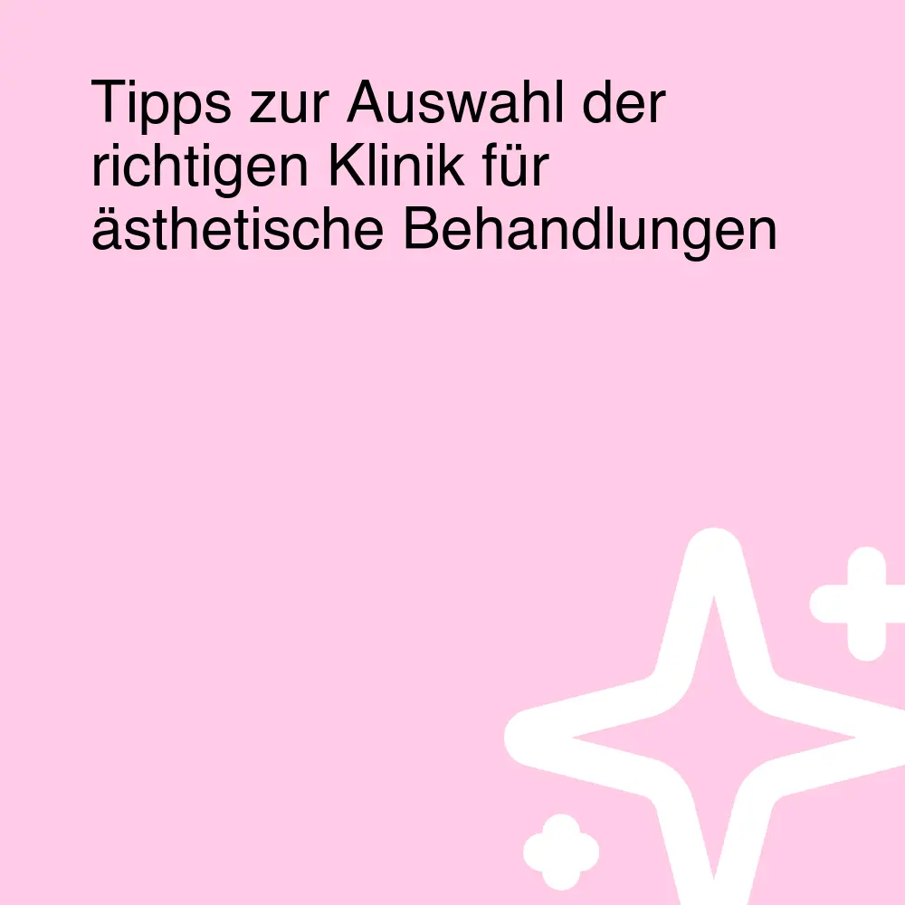 Tipps zur Auswahl der richtigen Klinik für ästhetische Behandlungen