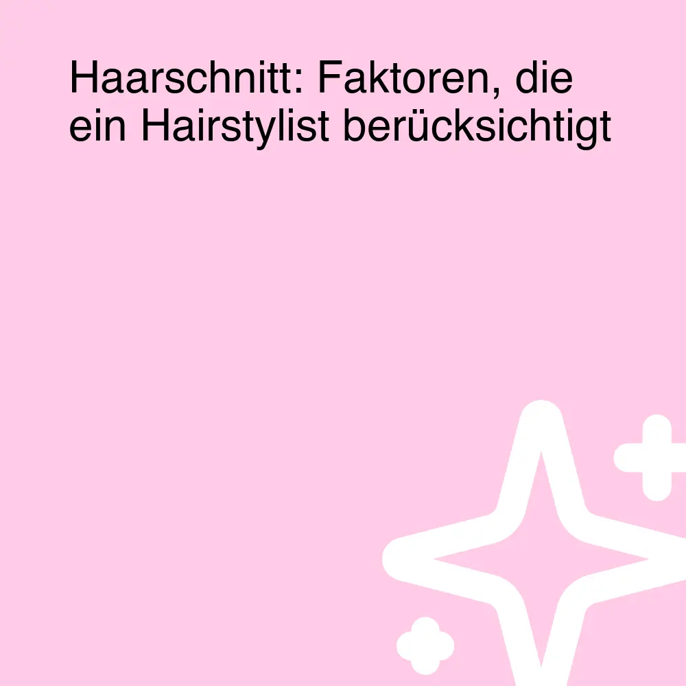 Haarschnitt: Faktoren, die ein Hairstylist berücksichtigt