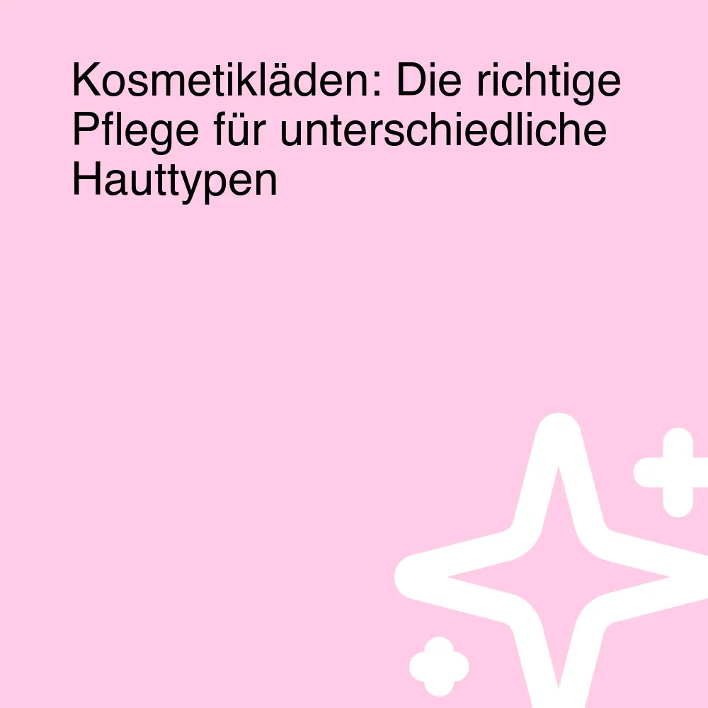 Kosmetikläden: Die richtige Pflege für unterschiedliche Hauttypen