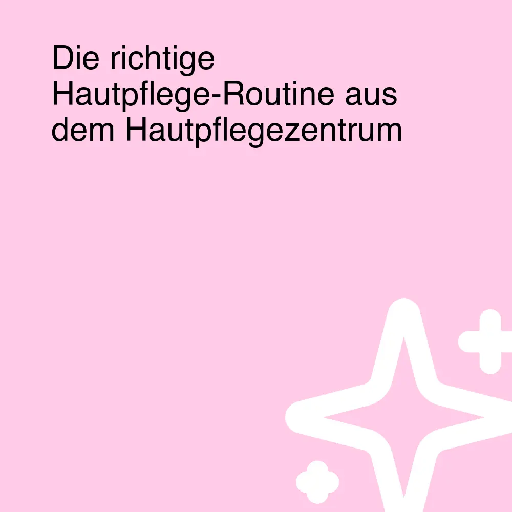 Die richtige Hautpflege-Routine aus dem Hautpflegezentrum