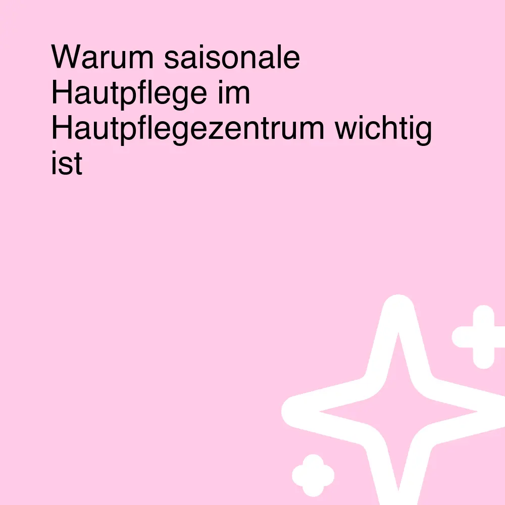 Warum saisonale Hautpflege im Hautpflegezentrum wichtig ist