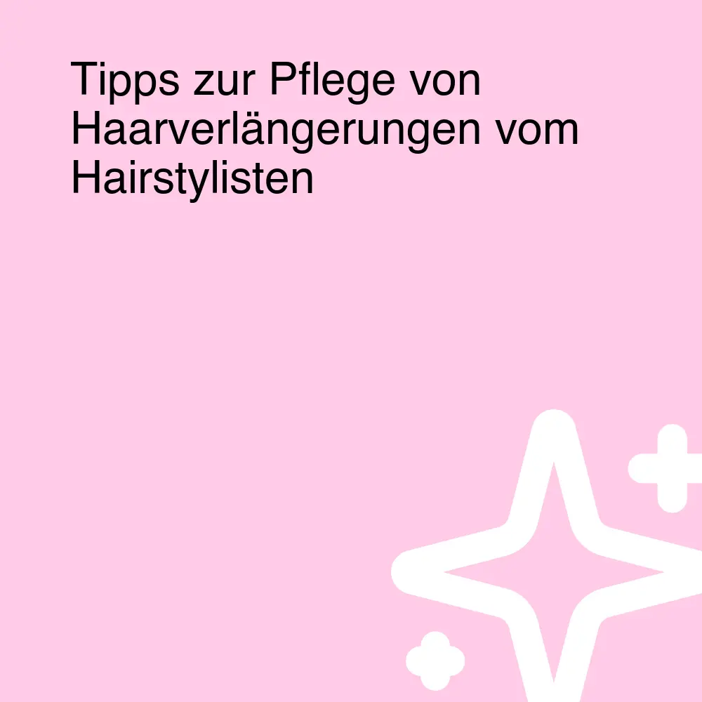 Tipps zur Pflege von Haarverlängerungen vom Hairstylisten