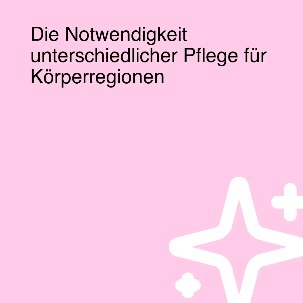 Die Notwendigkeit unterschiedlicher Pflege für Körperregionen