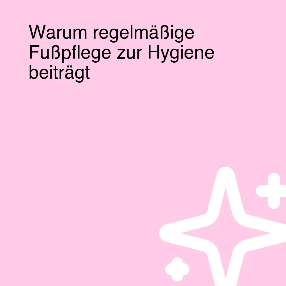 Warum regelmäßige Fußpflege zur Hygiene beiträgt