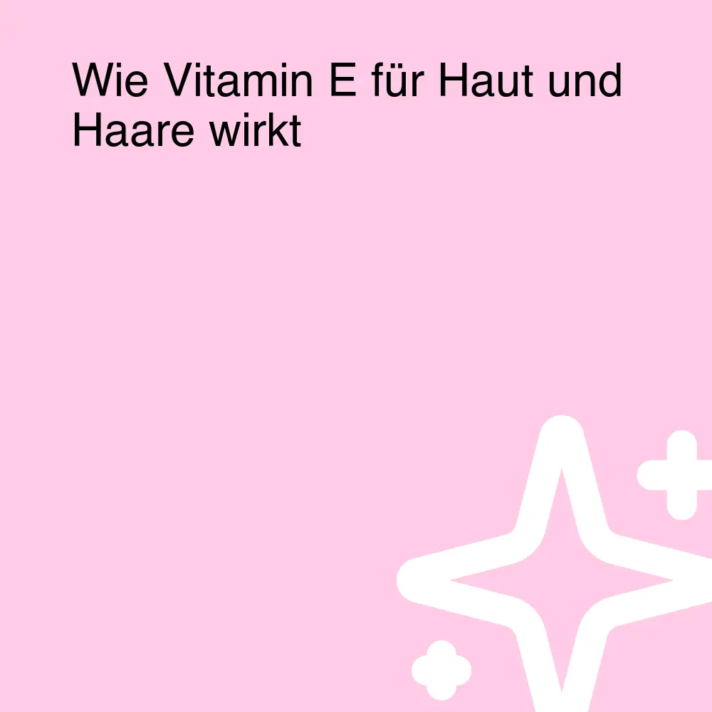 Wie Vitamin E für Haut und Haare wirkt