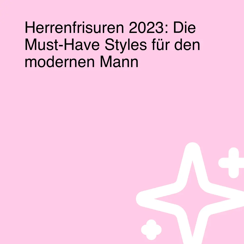 Herrenfrisuren 2023: Die Must-Have Styles für den modernen Mann