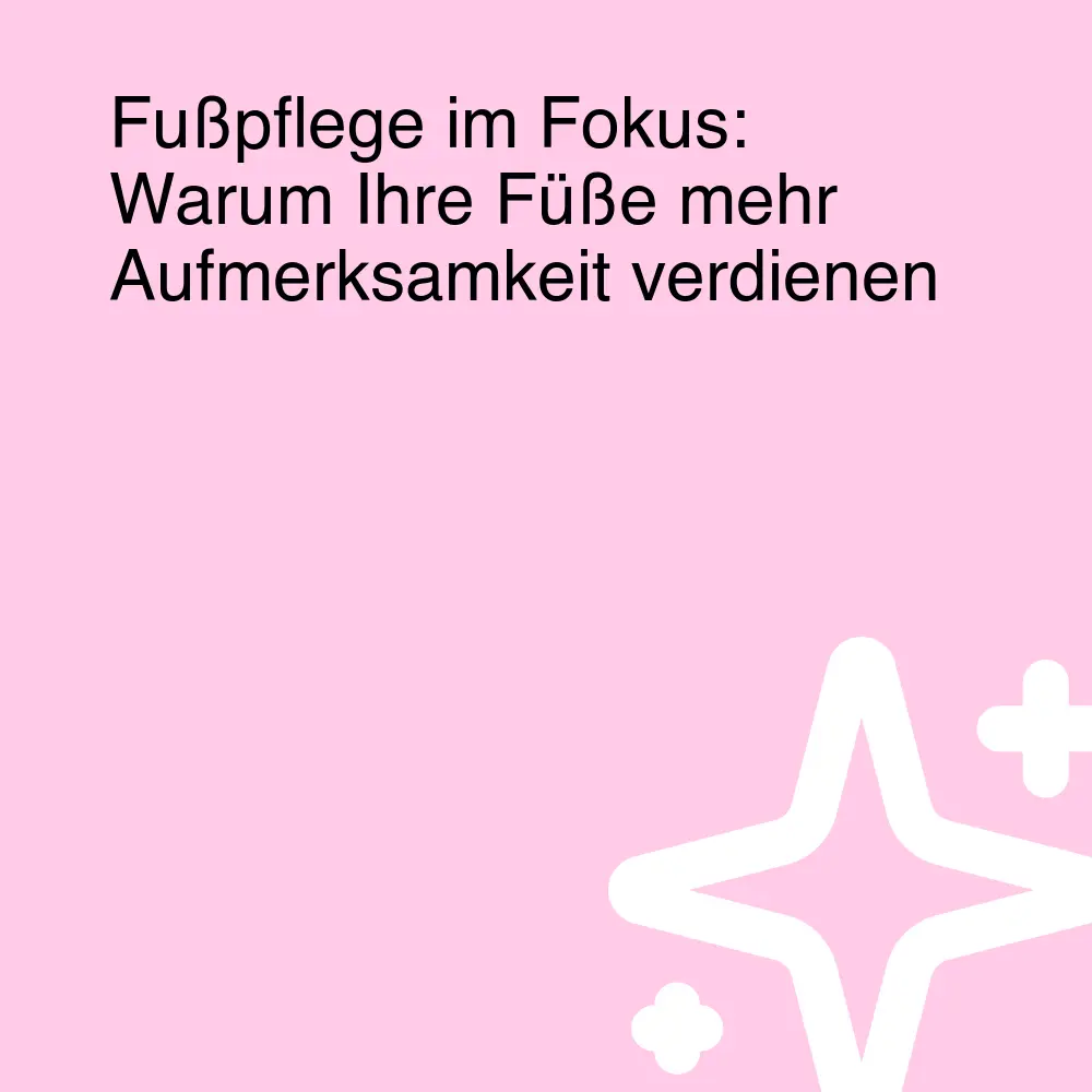 Fußpflege im Fokus: Warum Ihre Füße mehr Aufmerksamkeit verdienen