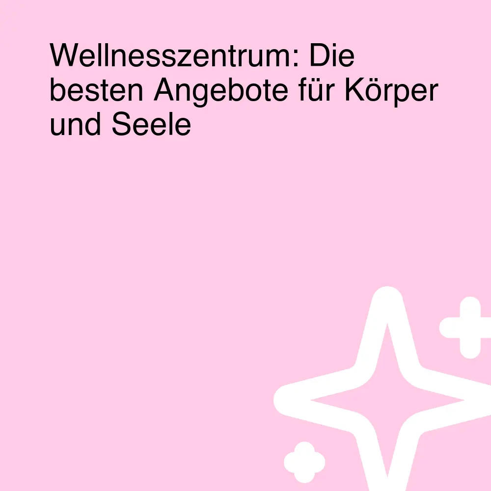 Wellnesszentrum: Die besten Angebote für Körper und Seele