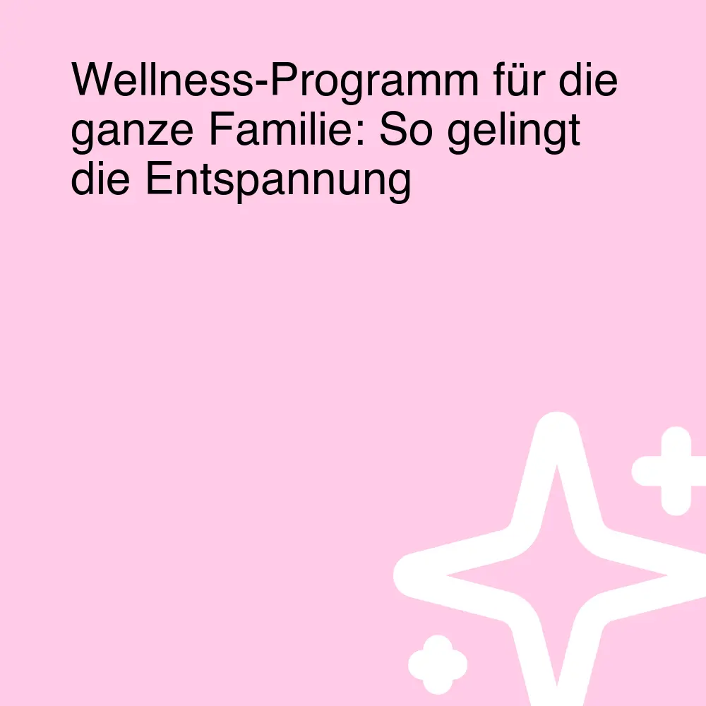 Wellness-Programm für die ganze Familie: So gelingt die Entspannung