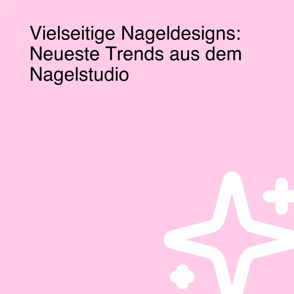 Vielseitige Nageldesigns: Neueste Trends aus dem Nagelstudio