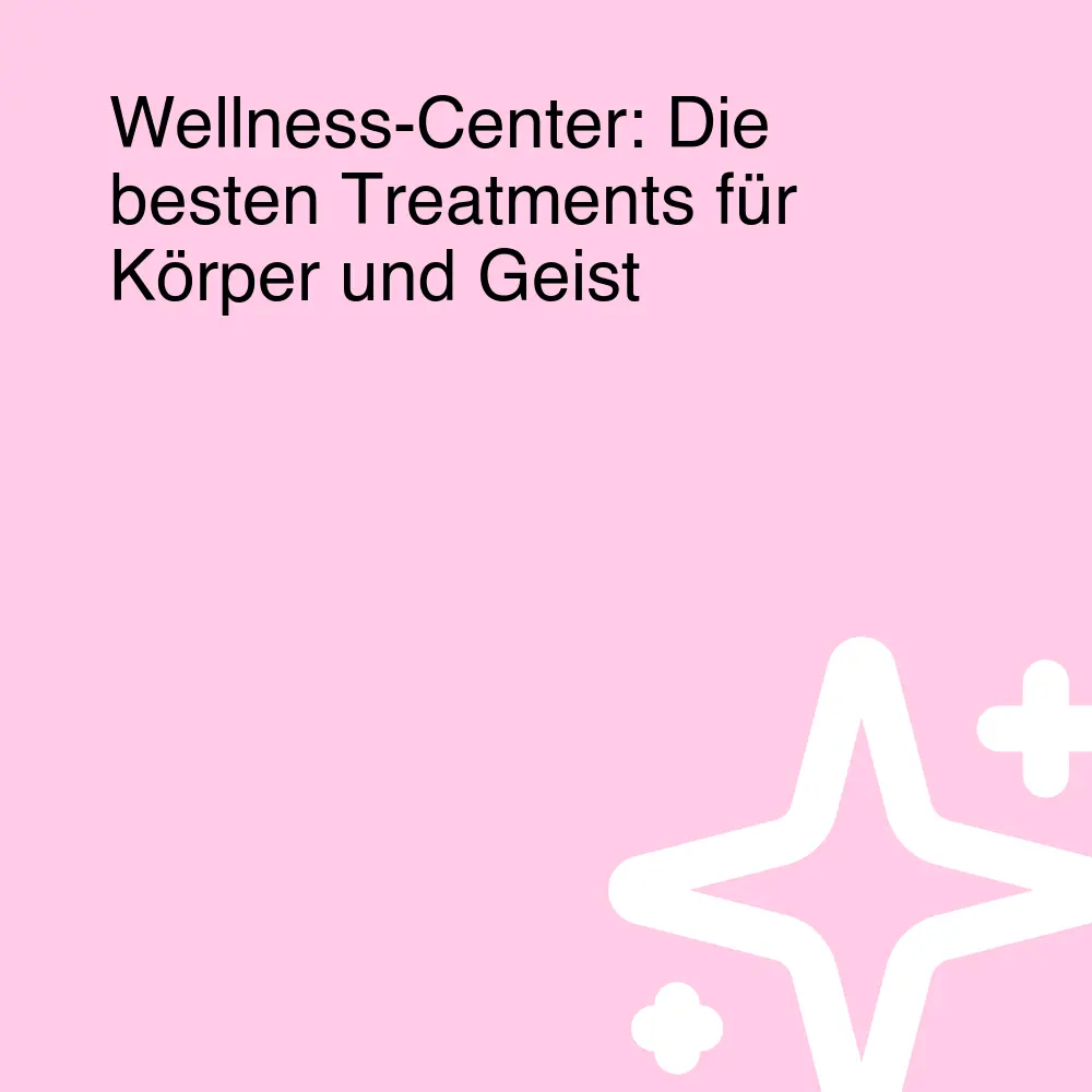 Wellness-Center: Die besten Treatments für Körper und Geist Wellness-Center: Die besten Treatments für Körper und Geist