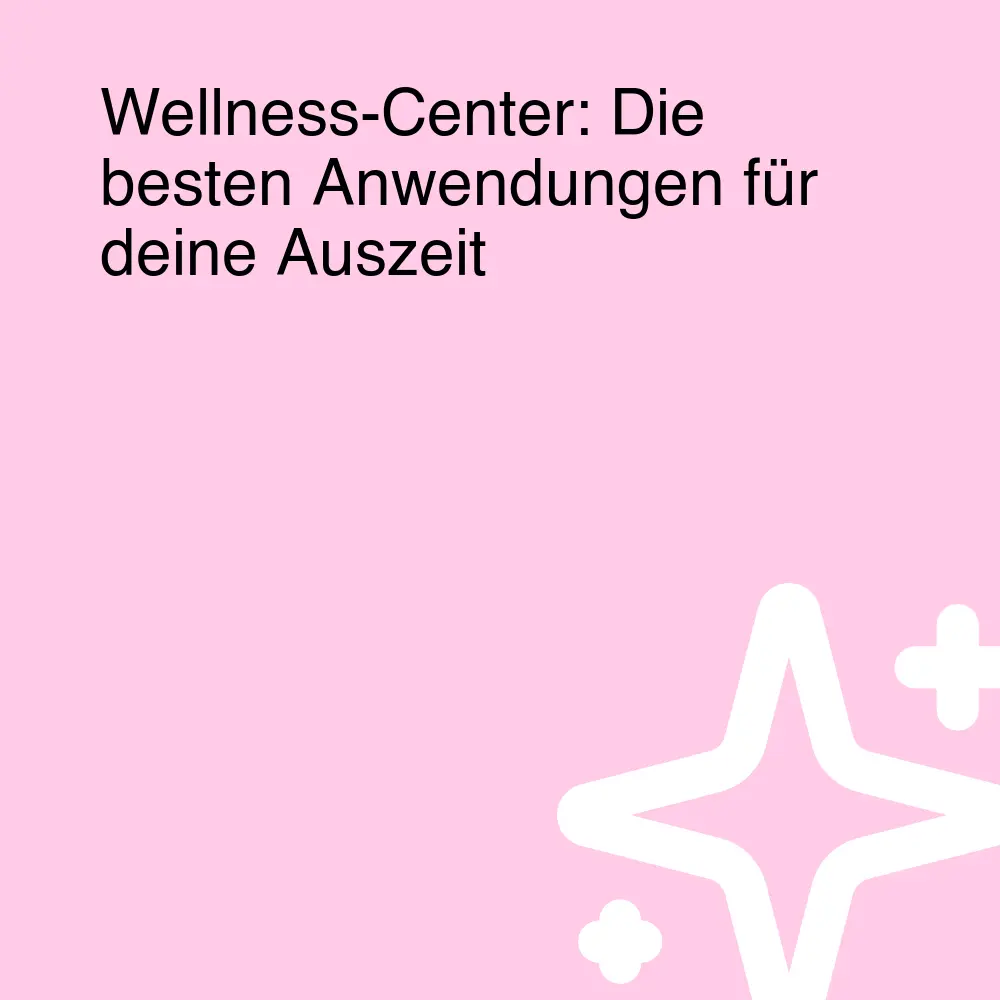 Wellness-Center: Die besten Anwendungen für deine Auszeit