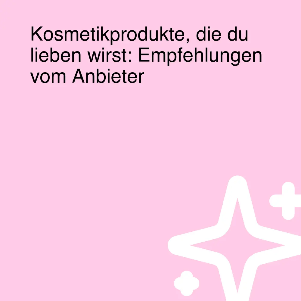 Kosmetikprodukte, die du lieben wirst: Empfehlungen vom Anbieter