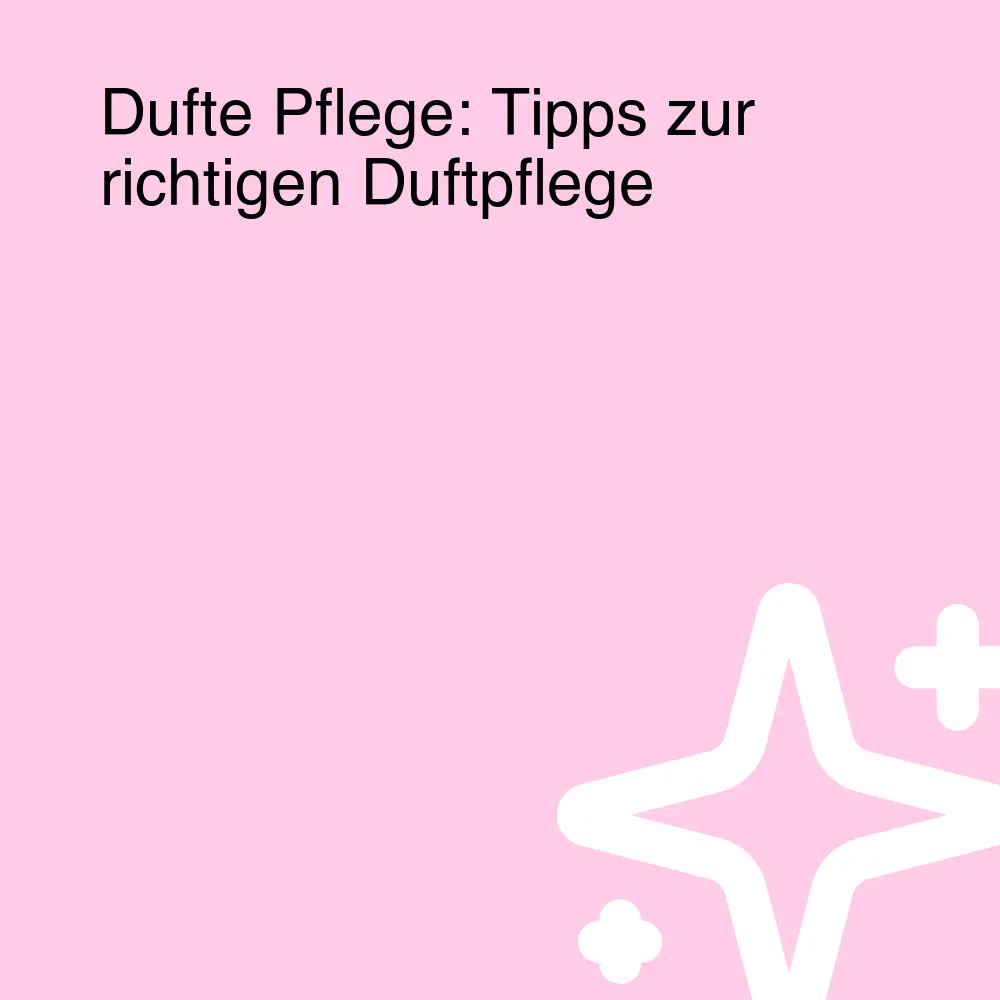 Dufte Pflege: Tipps zur richtigen Duftpflege