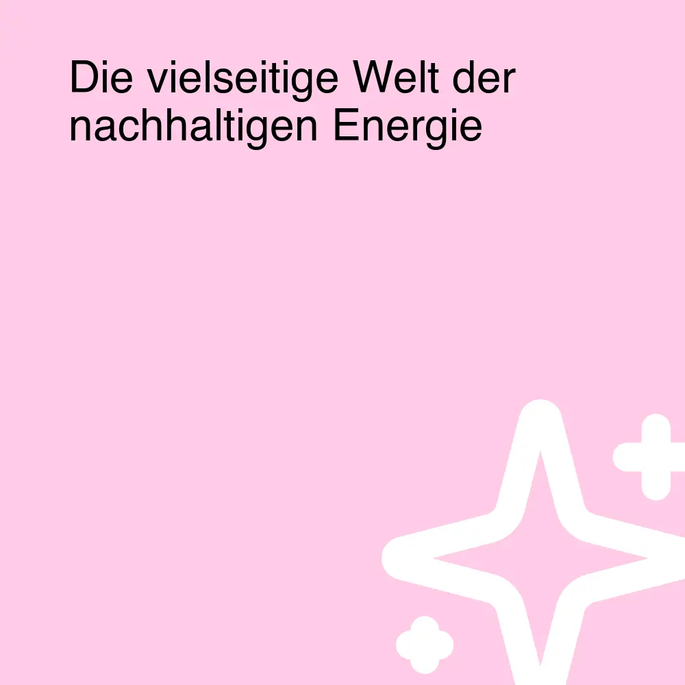 Die vielseitige Welt der nachhaltigen Energie Die vielseitige Welt der nachhaltigen Energie