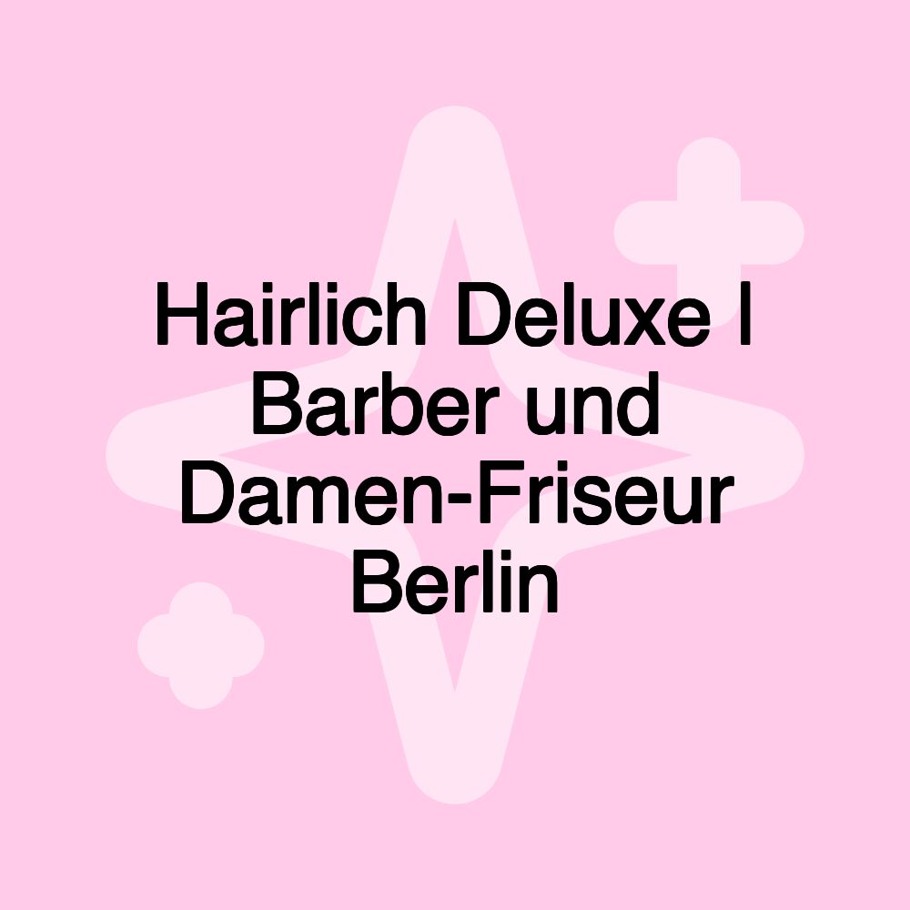 Hairlich Deluxe | Barber und Damen-Friseur Berlin