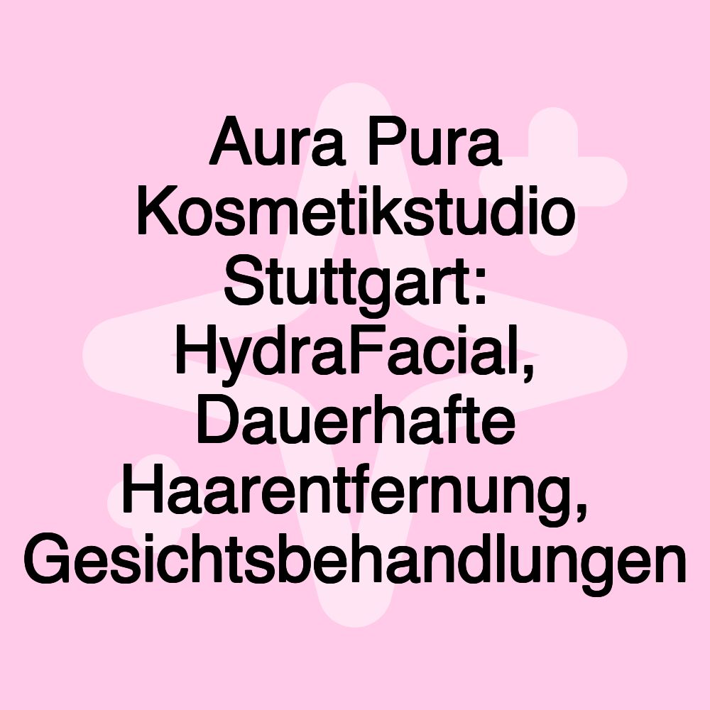 Aura Pura Kosmetikstudio Stuttgart: HydraFacial, Dauerhafte Haarentfernung, Gesichtsbehandlungen