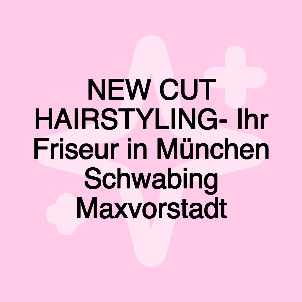 NEW CUT HAIRSTYLING- Ihr Friseur in München Schwabing Maxvorstadt