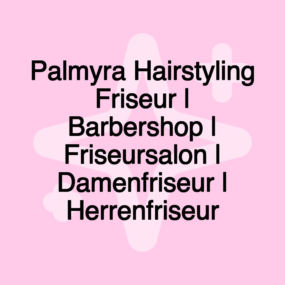 Palmyra Hairstyling Friseur | Barbershop | Friseursalon | Damenfriseur | Herrenfriseur