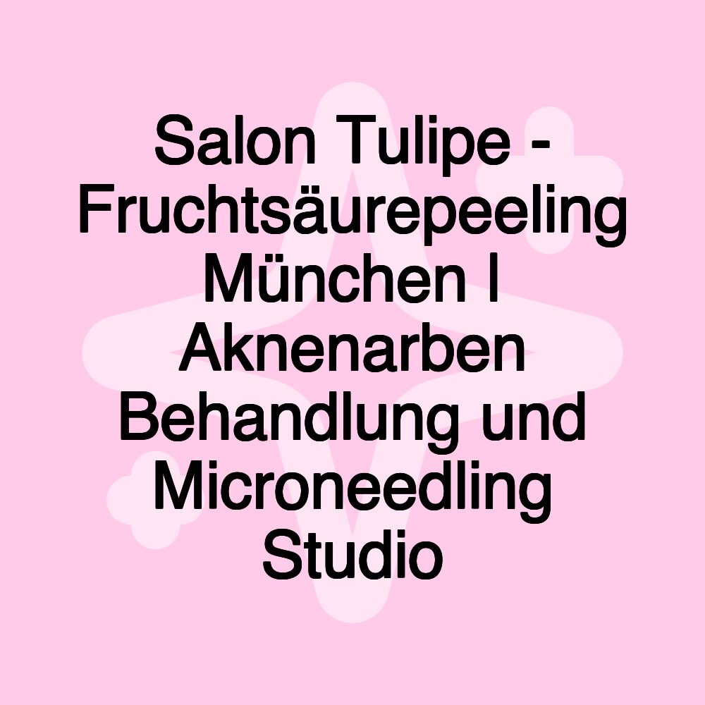 Salon Tulipe - Fruchtsäurepeeling München | Aknenarben Behandlung und Microneedling Studio