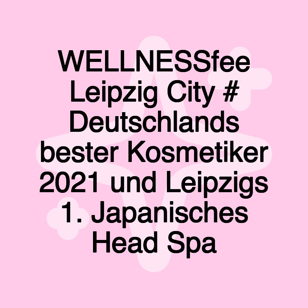 WELLNESSfee Leipzig City # Deutschlands bester Kosmetiker 2021 und Leipzigs 1. Japanisches Head Spa