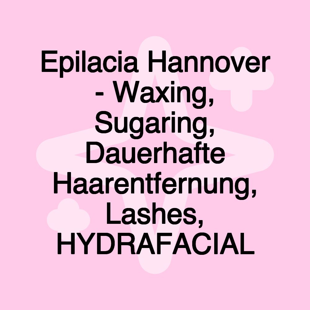 Epilacia Hannover - Waxing, Sugaring, Dauerhafte Haarentfernung, Lashes, HYDRAFACIAL