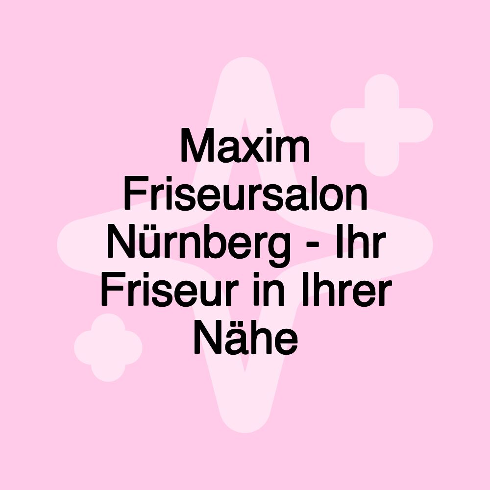 Maxim Friseursalon Nürnberg - Ihr Friseur in Ihrer Nähe