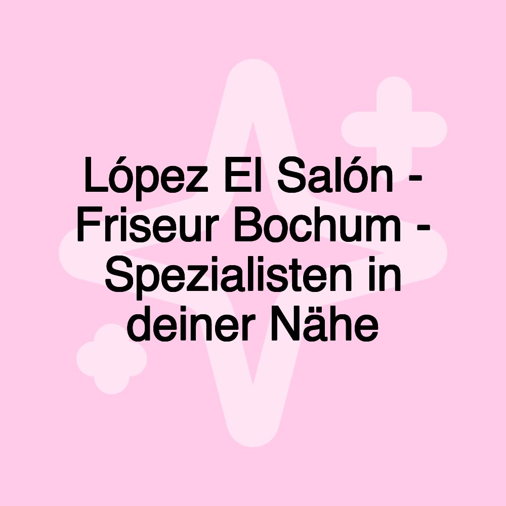 López El Salón - Friseur Bochum - Spezialisten in deiner Nähe