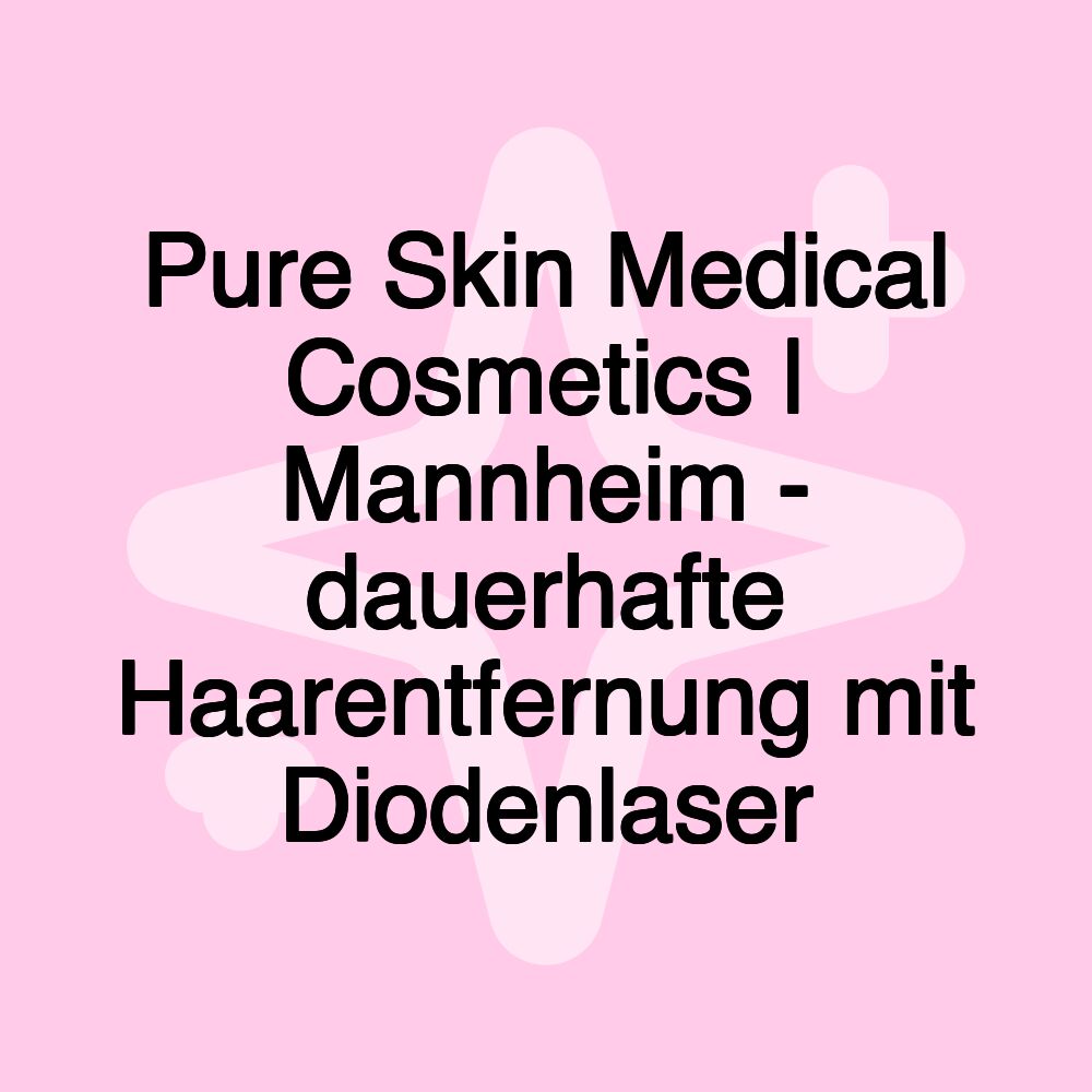 Pure Skin Medical Cosmetics | Mannheim - dauerhafte Haarentfernung mit Diodenlaser