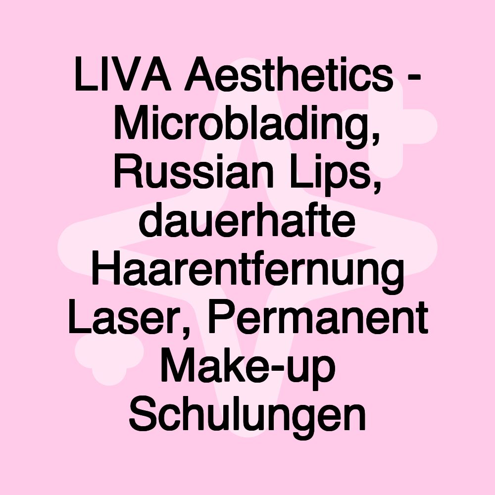 LIVA Aesthetics - Microblading, Russian Lips, dauerhafte Haarentfernung Laser, Permanent Make-up Schulungen