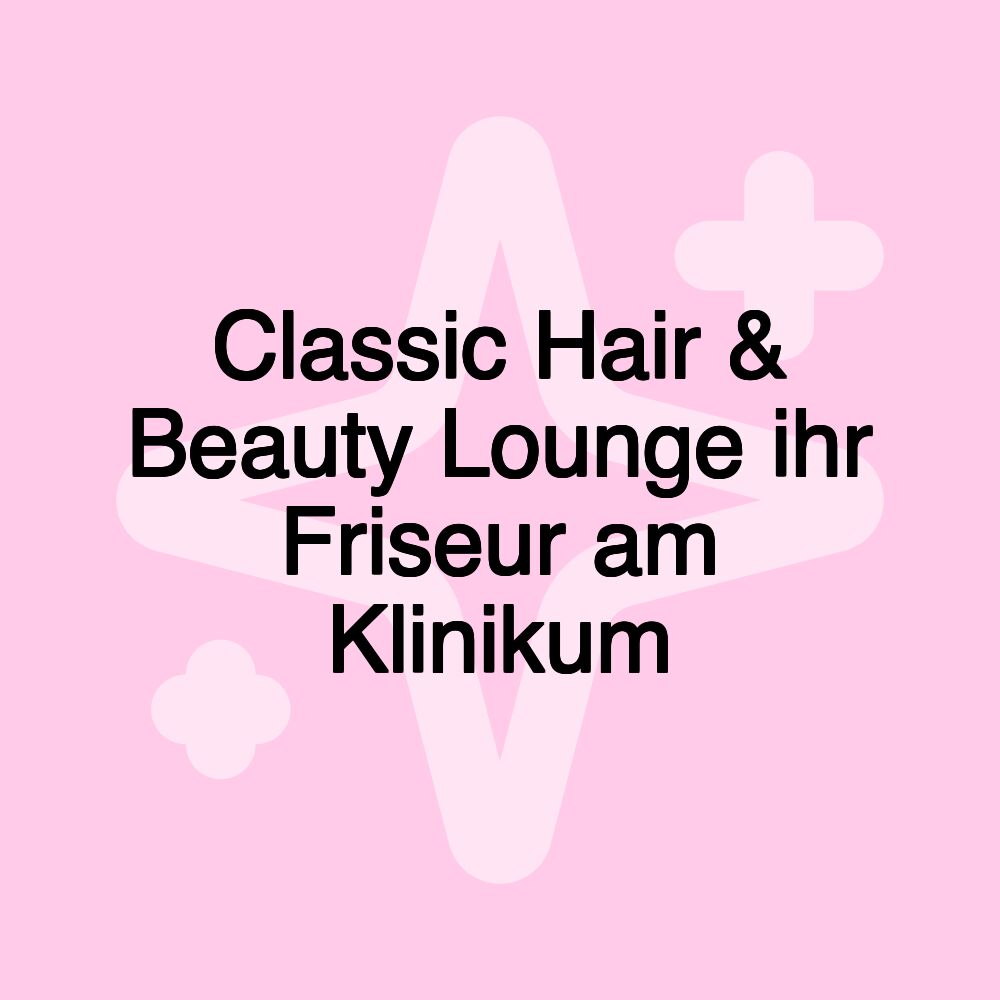 Classic Hair & Beauty Lounge ihr Friseur am Klinikum