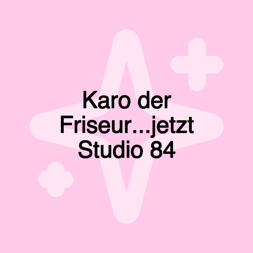 Karo der Friseur...jetzt Studio 84