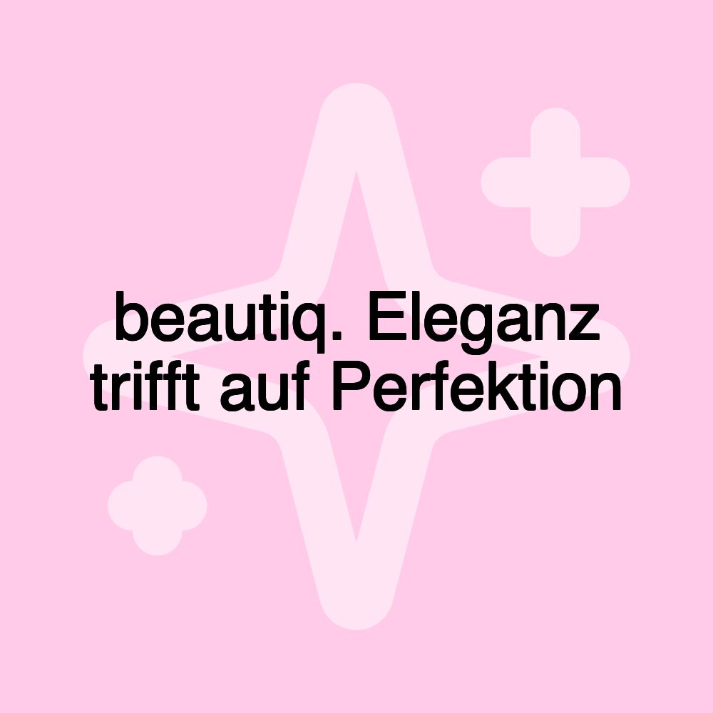 beautiq. Eleganz trifft auf Perfektion