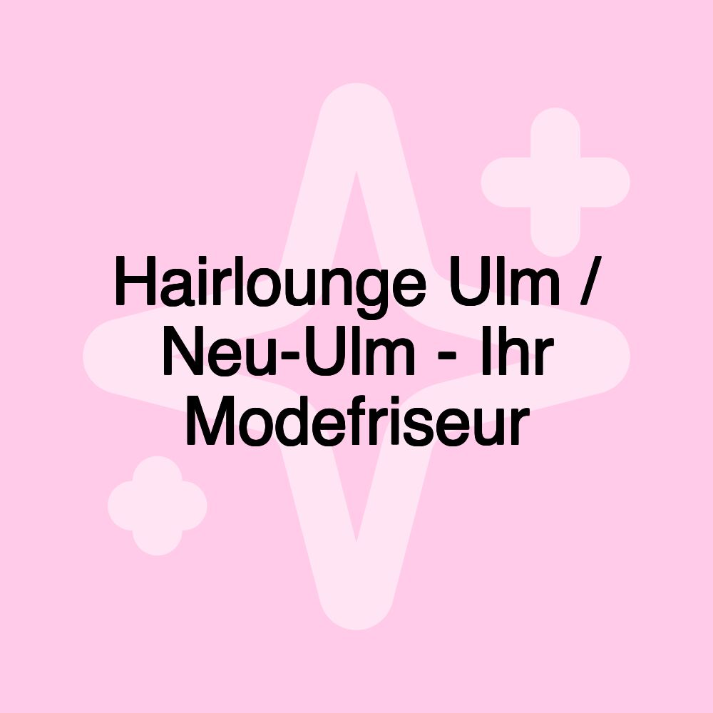 Hairlounge Ulm / Neu-Ulm - Ihr Modefriseur