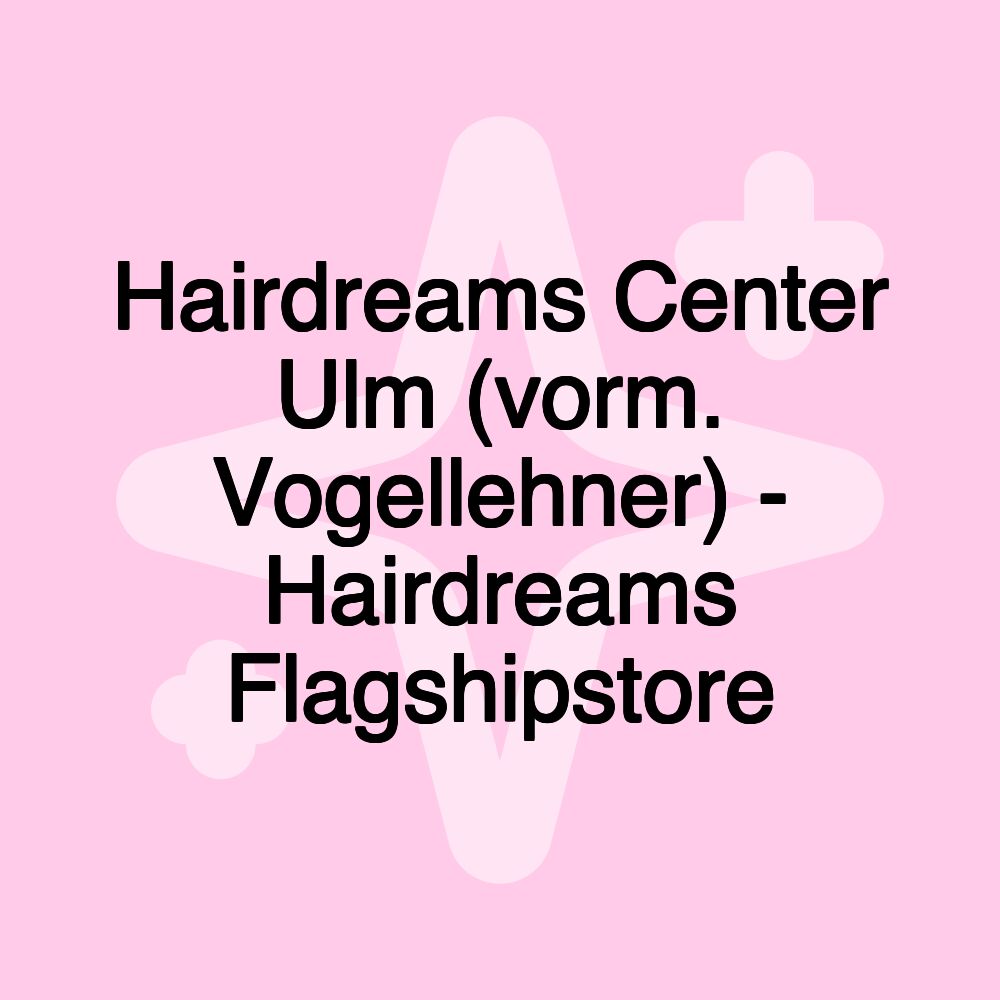 Hairdreams Center Ulm (vorm. Vogellehner) - Hairdreams Flagshipstore