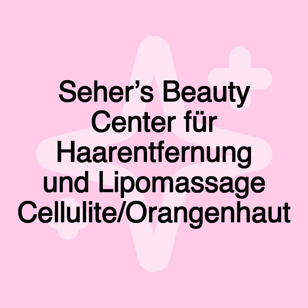 Seher’s Beauty Center für Haarentfernung und Lipomassage Cellulite/Orangenhaut