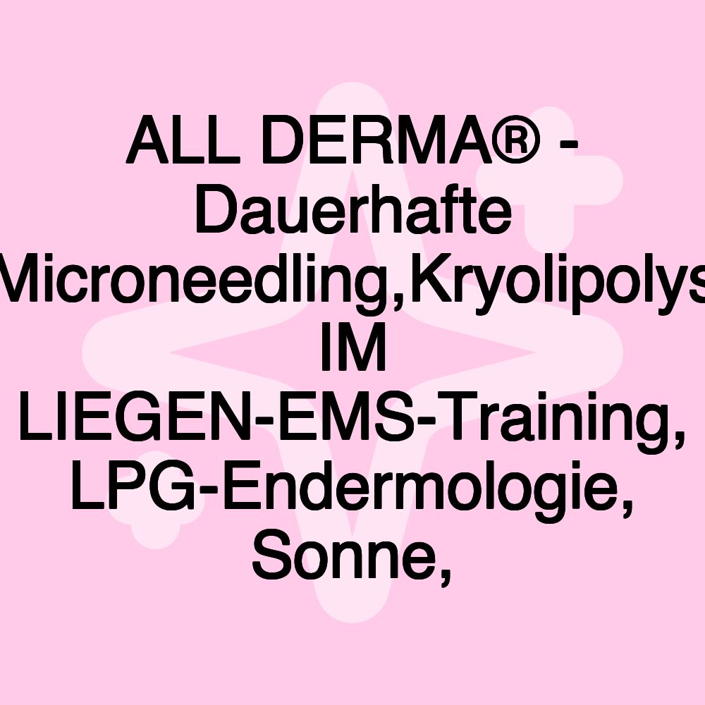 ALL DERMA® - Dauerhafte Haarentfernung,Microneedling,Kryolipolyse,ABNEHMNEN IM LIEGEN-EMS-Training, LPG-Endermologie, Sonne,