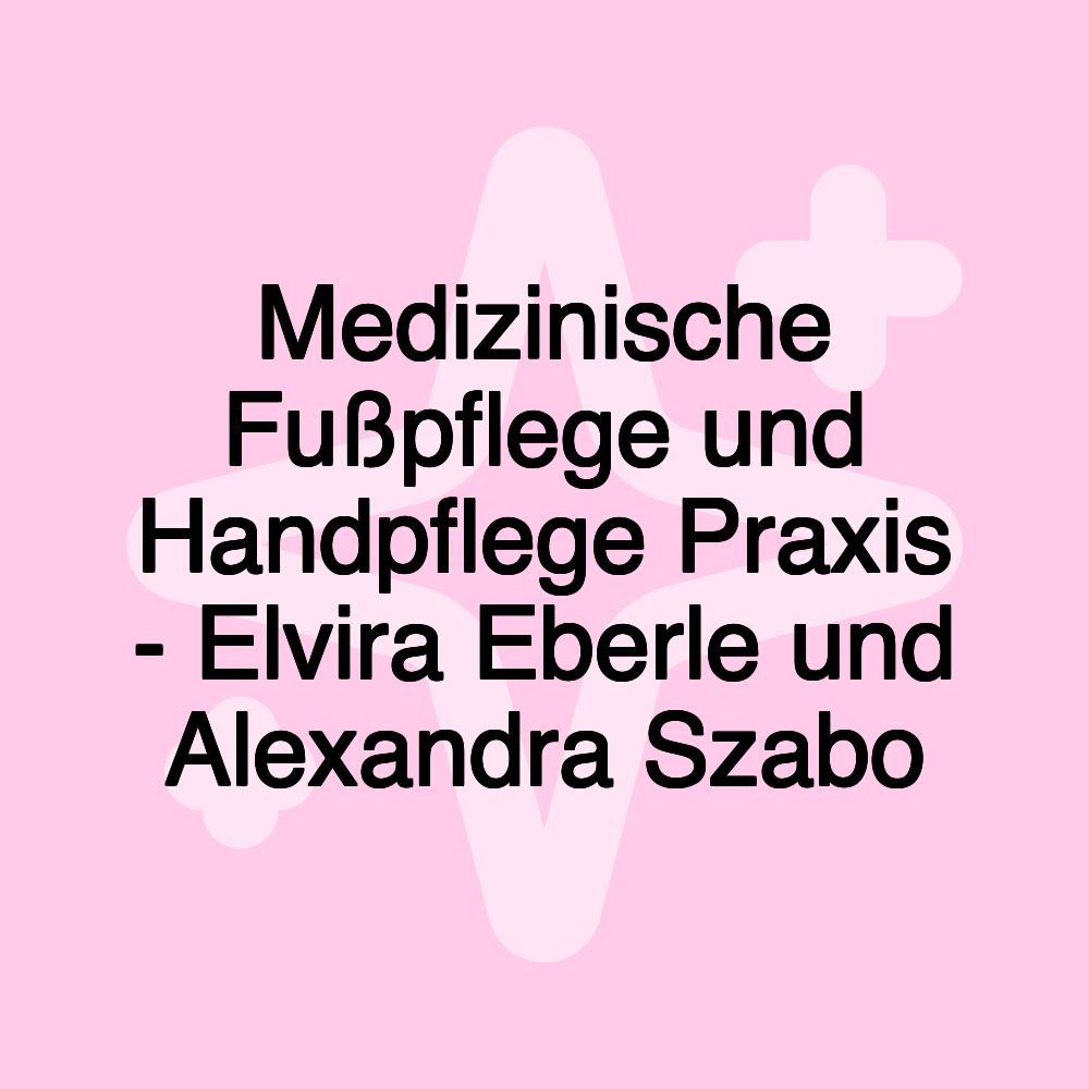 Medizinische Fußpflege und Handpflege Praxis - Elvira Eberle und Alexandra Szabo