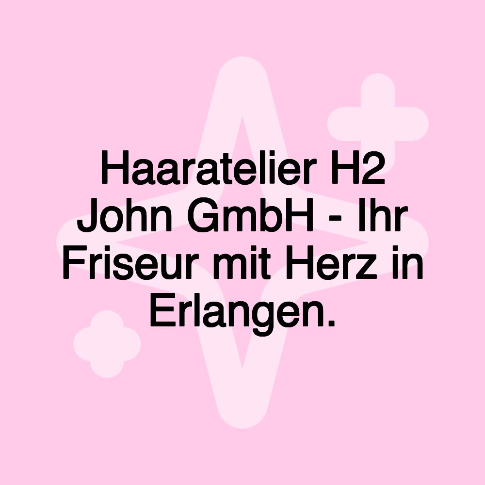 Haaratelier H2 John GmbH - Ihr Friseur mit Herz in Erlangen.