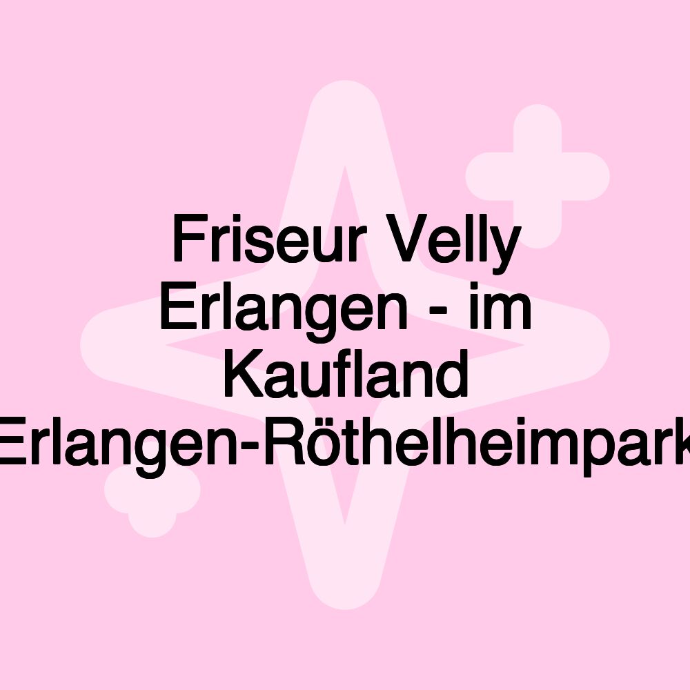 Friseur Velly Erlangen - im Kaufland Erlangen-Röthelheimpark