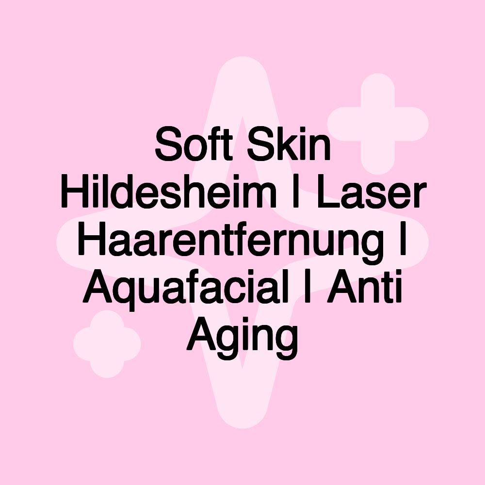 Soft Skin Hildesheim | Laser Haarentfernung | Aquafacial | Anti Aging