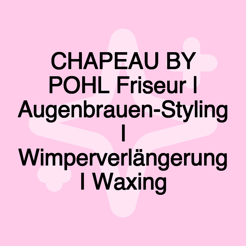 CHAPEAU BY POHL Friseur | Augenbrauen-Styling I Wimperverlängerung I Waxing