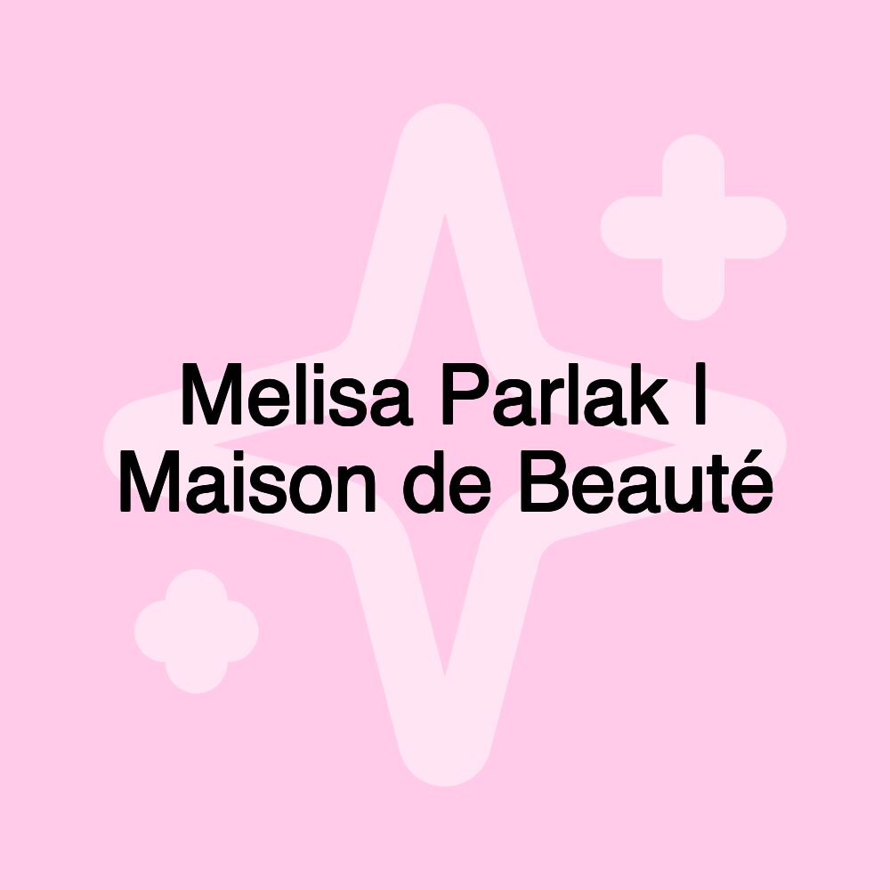 Melisa Parlak | Maison de Beauté