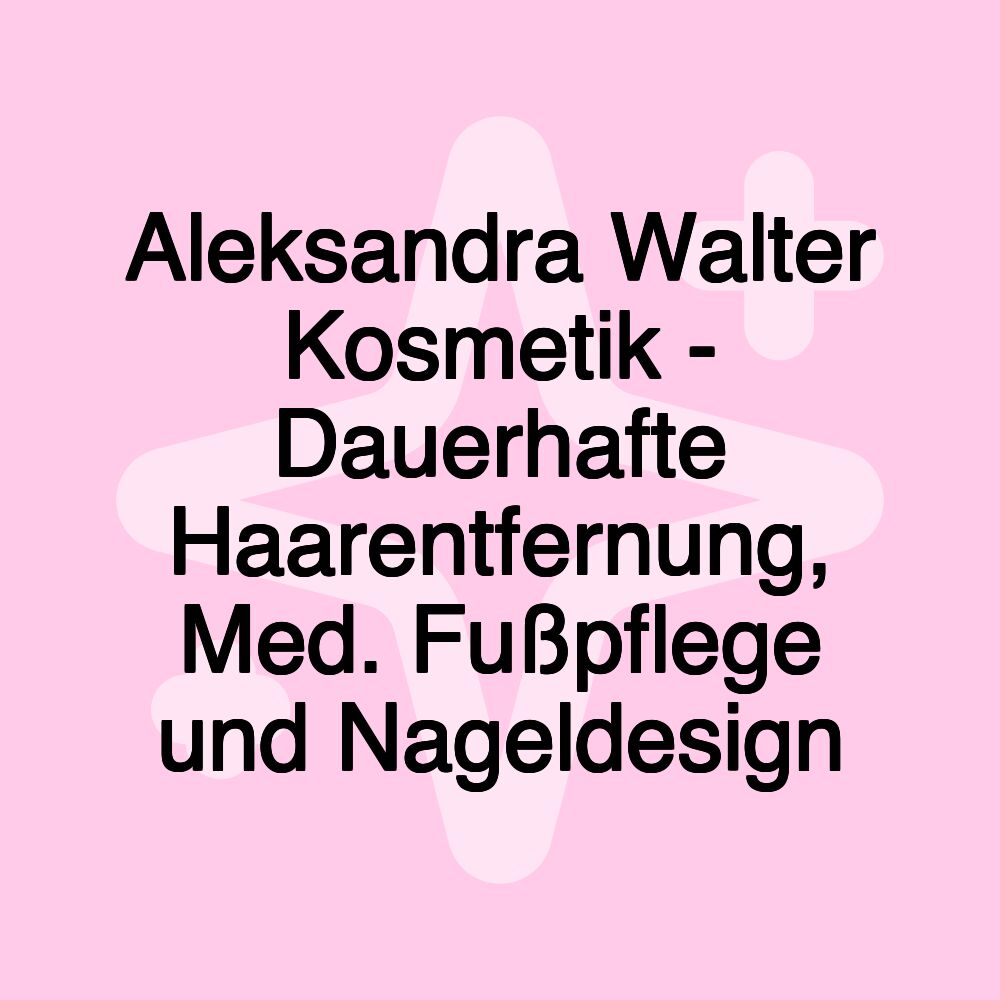 Aleksandra Walter Kosmetik - Dauerhafte Haarentfernung, Med. Fußpflege und Nageldesign