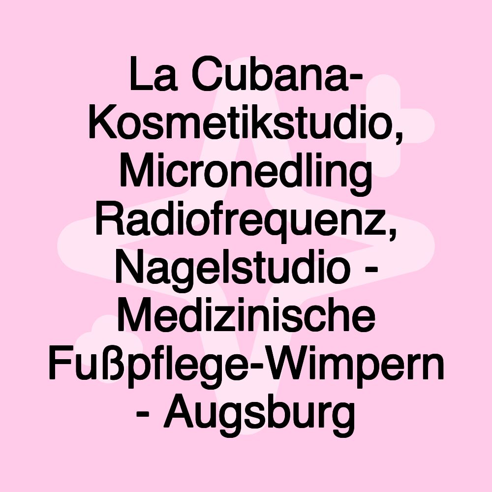 La Cubana- Kosmetikstudio, Micronedling Radiofrequenz, Nagelstudio - Medizinische Fußpflege-Wimpern - Augsburg