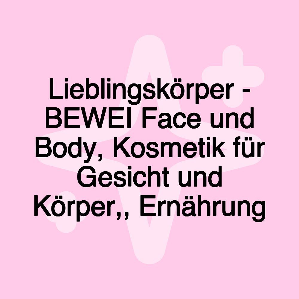 Lieblingskörper - BEWEI Face und Body, Kosmetik für Gesicht und Körper,, Ernährung