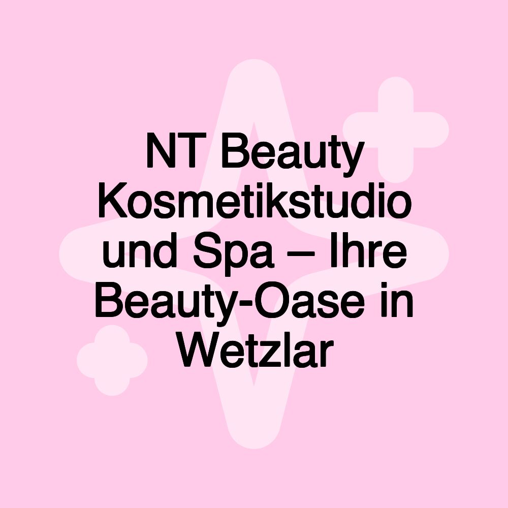 NT Beauty Kosmetikstudio und Spa – Ihre Beauty-Oase in Wetzlar