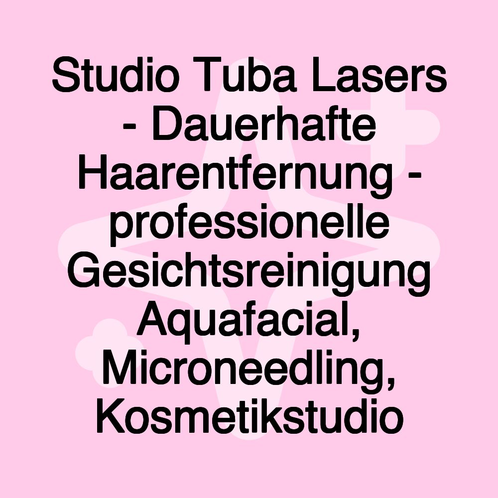 Studio Tuba Lasers - Dauerhafte Haarentfernung - professionelle Gesichtsreinigung Aquafacial, Microneedling, Kosmetikstudio